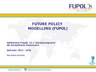 www.fupol.eu www.facebook.com/fupol
FUTURE POLICY
MODELLING (FUPOL)
Gefördertes Projekt im 7. Rahmenprogramm
der Europäischen Kommission
Zeitraum: 2011 - 2015
Mag. Robert Hornacek
 