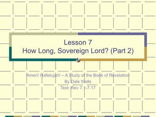 Lesson 7 How Long, Sovereign Lord? (Part 2) Amen! Hallelujah! – A Study of the Book of Revelation By Dale Wells Text: Rev 7.1-7.17 