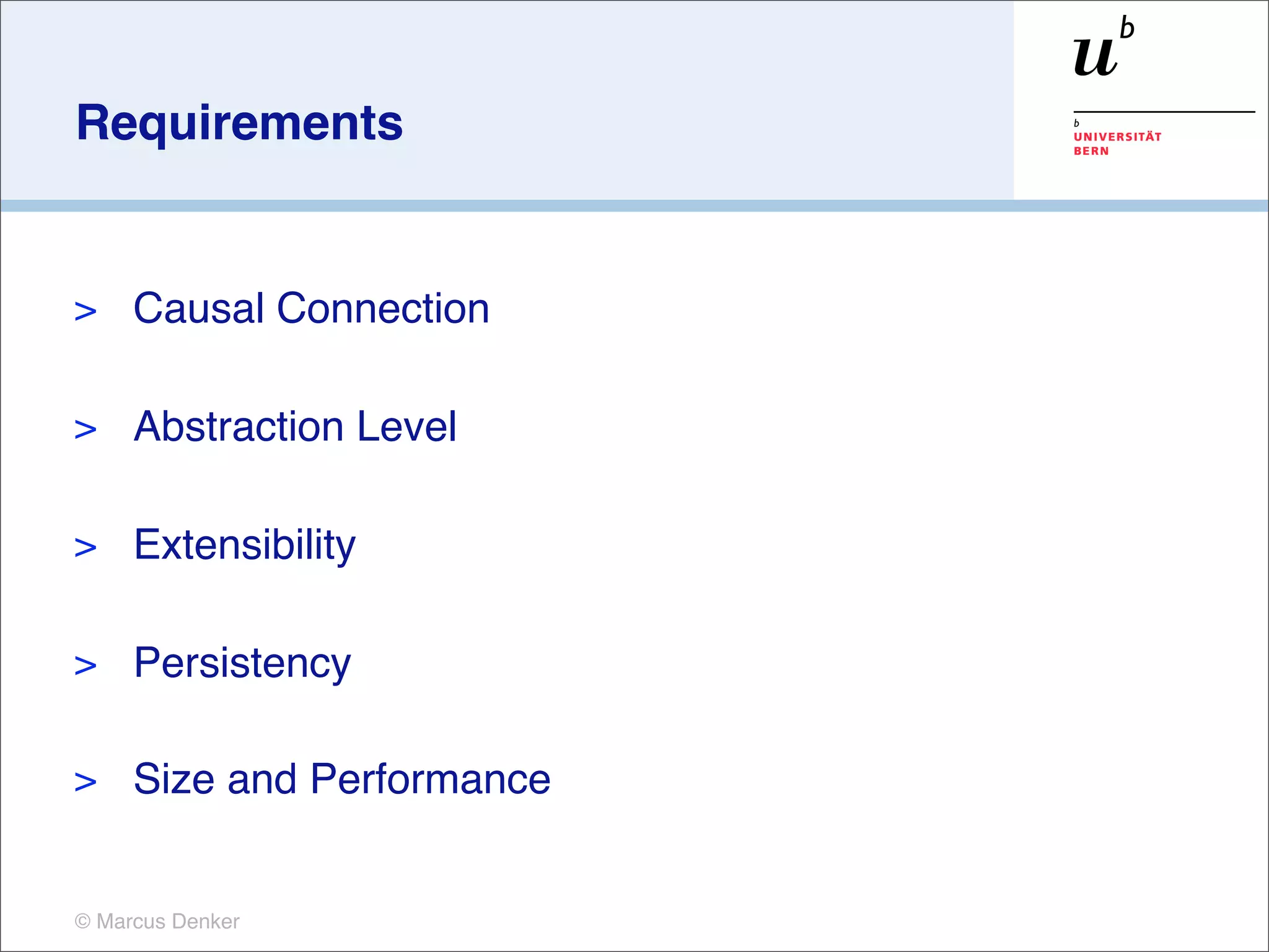 Requirements


>    Causal Connection

>    Abstraction Level

>    Extensibility

>    Persistency

>    Size and Performance


© Marcus Denker
 