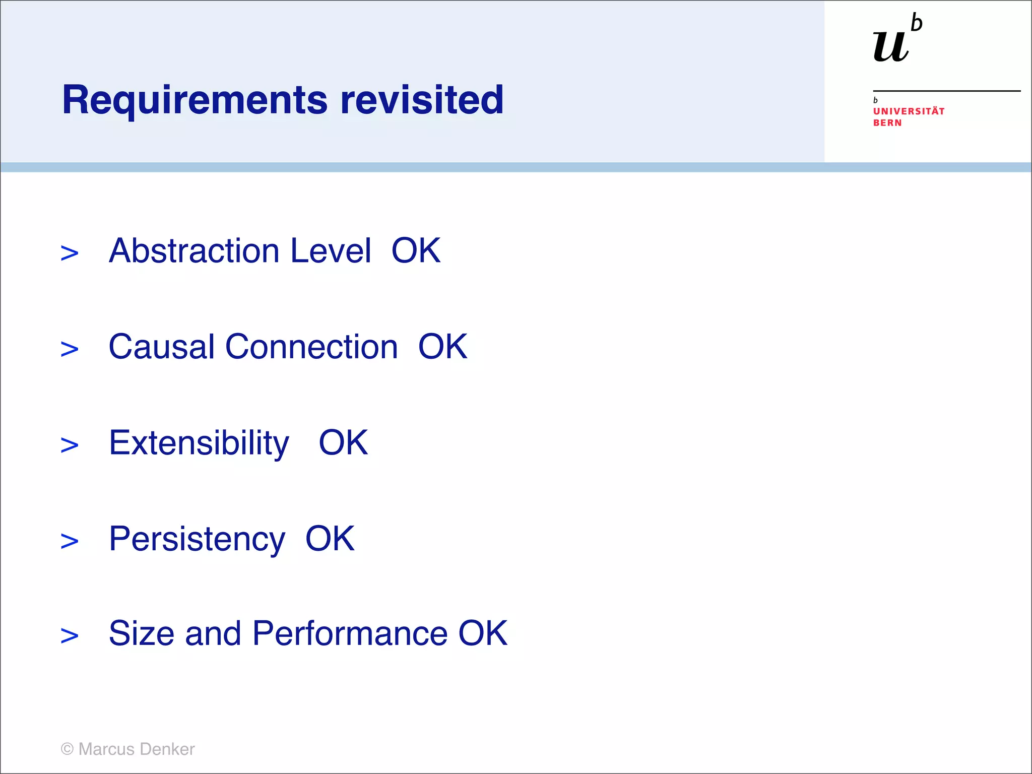 Requirements revisited


>    Abstraction Level OK

>    Causal Connection OK

>    Extensibility OK

>    Persistency OK

>    Size and Performance OK


© Marcus Denker
 