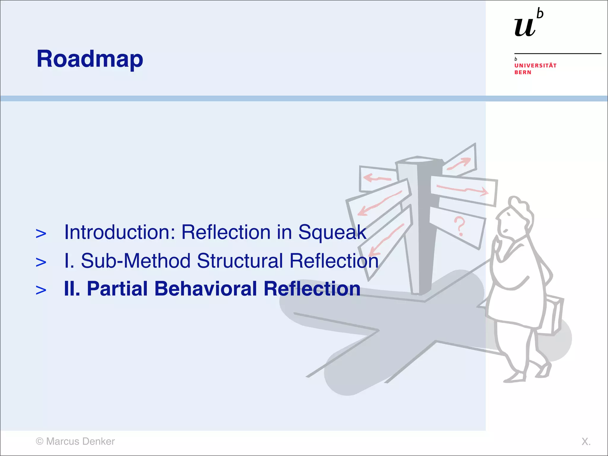 Roadmap




> Introduction: Reﬂection in Squeak
> I. Sub-Method Structural Reﬂection
> II. Partial Behavioral Reﬂection




© Marcus Denker                        X.
 