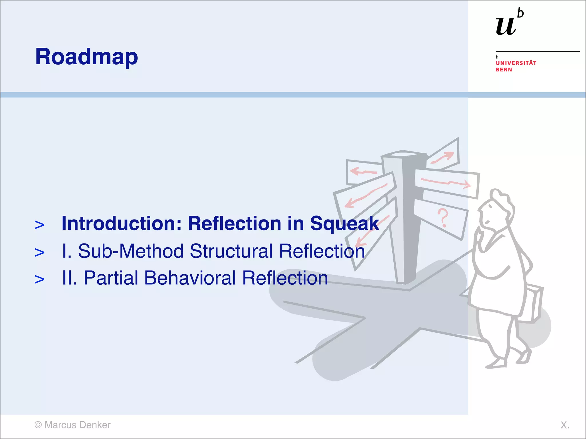Roadmap




> Introduction: Reﬂection in Squeak
> I. Sub-Method Structural Reﬂection
> II. Partial Behavioral Reﬂection




© Marcus Denker                        X.
 