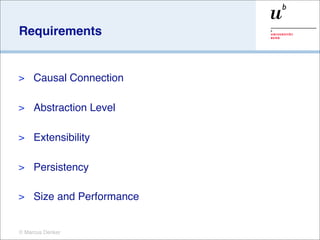 Requirements


>    Causal Connection

>    Abstraction Level

>    Extensibility

>    Persistency

>    Size and Performance


© Marcus Denker
 