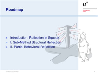 Roadmap




> Introduction: Reﬂection in Squeak
> I. Sub-Method Structural Reﬂection
> II. Partial Behavioral Reﬂection




© Marcus Denker                        X.
 