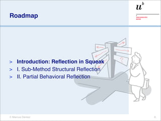 Roadmap




> Introduction: Reﬂection in Squeak
> I. Sub-Method Structural Reﬂection
> II. Partial Behavioral Reﬂection




© Marcus Denker                        X.
 