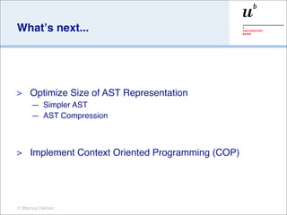 Whatʼs next...




>    Optimize Size of AST Representation
     — Simpler AST
     — AST Compression



>    Implement Context Oriented Programming (COP)




© Marcus Denker
 