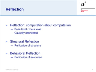 Reﬂection



>    Reﬂection: computation about computation
     — Base level / meta level
     — Causally connected


>    Structural Reﬂection
     — Reiﬁcation of structure

>    Behavioral Reﬂection
     — Reiﬁcation of execution



© Marcus Denker                                 X.
 