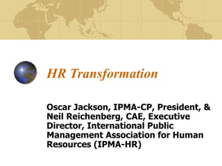 HR Transformation
Oscar Jackson, IPMA-CP, President, &
Neil Reichenberg, CAE, Executive
Director, International Public
Management Association for Human
Resources (IPMA-HR)
 