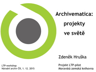 Archivematica:
projekty
ve světě
LTP-workshop
Národní archiv ČR, 1. 12. 2015
Zdeněk Hruška
Projekt LTP-pilot
Moravská zemská knihovna
 