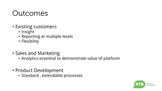• Existing customers
• Insight
• Reporting at multiple levels
• Flexibility
• Sales and Marketing
• Analytics essential to demonstrate value of platform
• Product Development
• Standard , extendable processes
 