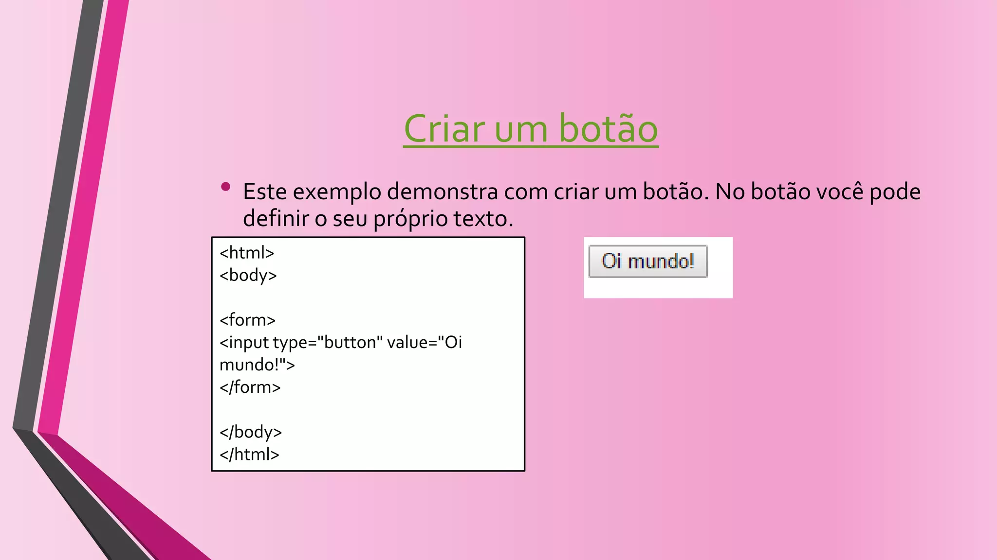 Criar um botão
• Este exemplo demonstra com criar um botão. No botão você pode
definir o seu próprio texto.
<html>
<body>
<form>
<input type="button" value="Oi
mundo!">
</form>
</body>
</html>
 