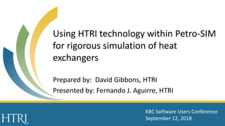 Using HTRI technology within Petro-SIM
for rigorous simulation of heat
exchangers
Prepared by: David Gibbons, HTRI
Presented by: Fernando J. Aguirre, HTRI
KBC Software Users Conference
September 12, 2018
 