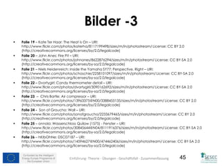 Co-funded by the Intelligent
Energy Europe Programme of
the European Union
45
Bilder -3
 Folie 19 – Kate Ter Haar: The Heat is On – URI:
http://www.flickr.com/photos/katerha/8117199498/sizes/m/in/photostream/ License: CC BY 2.0
(http://creativecommons.org/licenses/by/2.0/legalcode)
 Folie 20 – John Anes: Fire Pit – URI:
http://www.flickr.com/photos/johnanes/8622876294/sizes/m/in/photostream/ License: CC BY-SA 2.0
(http://creativecommons.org/licenses/by-sa/2.0/legalcode)
 Folie 21 – Niels Heidenreich: Inside the Yamaha SY77: Perspective, Right – URI:
http://www.flickr.com/photos/schoschie/2258101097/sizes/m/in/photostream/ License: CC BY-SA 2.0
(http://creativecommons.org/licenses/by-sa/2.0/legalcode)
 Folie 22 – Dvortygirl: Candy thermometer detail – URI:
http://www.flickr.com/photos/dvortygirl/3090162692/sizes/m/in/photostream/ License: CC BY-SA 2.0
(http://creativecommons.org/licenses/by-sa/2.0/legalcode)
 Folie 23 – Chris Bartle: Air compressor – URI:
http://www.flickr.com/photos/13963375@N00/3388455135/sizes/m/in/photostream/ License: CC BY 2.0
(http://creativecommons.org/licenses/by/2.0/legalcode)
 Folie 24 - Son of Groucho: Wall – URI:
http://www.flickr.com/photos/sonofgroucho/2233679465/sizes/m/in/photostream/ License: CC BY 2.0
(http://creativecommons.org/licenses/by/2.0/legalcode)
 Folie 25 – onnola: Wasserschloss Quilow (1575) - Fenster – URI:
http://www.flickr.com/photos/30845644@N04/8111916376/sizes/m/in/photostream/ License: CC BY-SA 2.0
(http://creativecommons.org/licenses/by-sa/2.0/legalcode)
 Folie 26 – hKIbOhNe: DSC07187 – URI:
http://www.flickr.com/photos/14594627@N00/474462406/sizes/m/in/photostream/ License: CC BY-SA 2.0
(http://creativecommons.org/licenses/by-sa/2.0/legalcode)
45Einführung- Theorie - Übungen - Geschäftsfall - Zusammenfassung
 