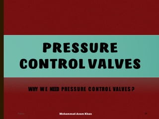 Mohammad Azam Khan
PRESSURE
CONTROL VALVES
56Valves
WHY W E NEED PRESSURE C O NTRO L VALVES ?
 