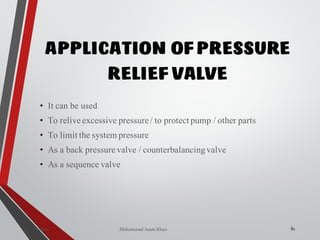 Mohammad Azam Khan
APPLICATION OF PRESSURE
RELIEF VALVE
81Valves
• It can be used
• To relive excessive pressure / to protect pump / other parts
• To limit the system pressure
• As a back pressure valve / counterbalancingvalve
• As a sequence valve
 