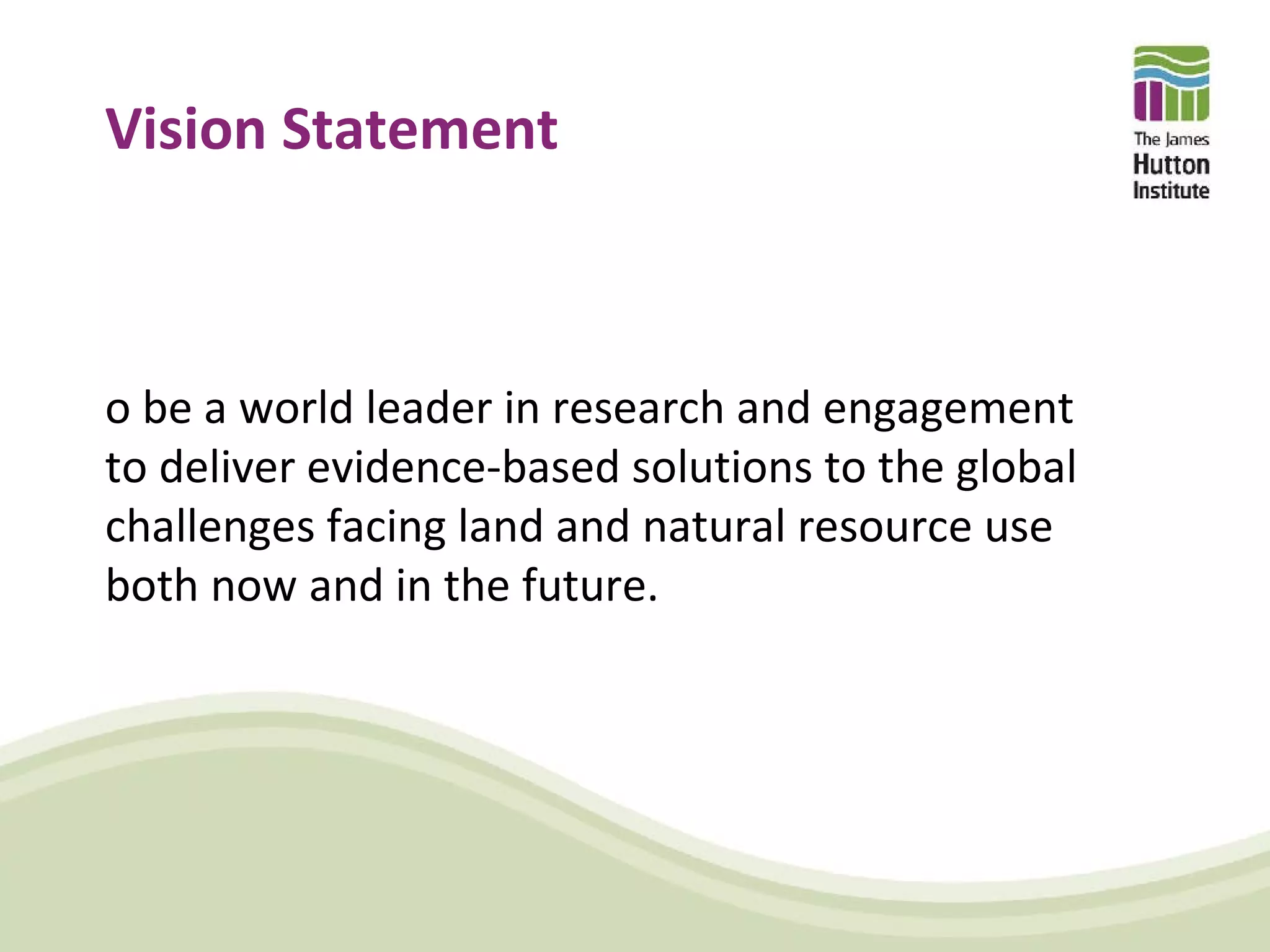 Vision Statement



o be a world leader in research and engagement
to deliver evidence-based solutions to the global
challenges facing land and natural resource use
both now and in the future.
 