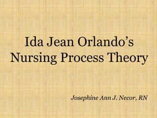 Ida Jean Orlando’s
Nursing Process Theory
Josephine Ann J. Necor, RN
 