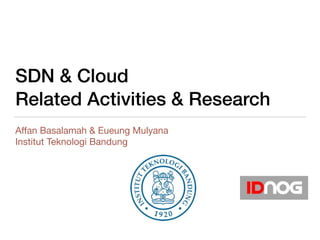 SDN & Cloud
Related Activities & Research
Aﬀan Basalamah & Eueung Mulyana

Institut Teknologi Bandung
 