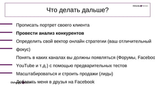 Что делать дальше?
Прописать портрет своего клиента
Провести анализ конкурентов
Определить свой вектор онлайн стратегии (ваш отличительный
фокус)
Понять в каких каналах вы должны появляться (Форумы, Faceboo
YouTube и т.д.) с помощью предварительных тестов
Масштабироваться и строить продажи (лиды)
Добавить меня в друзья на Facebook
 