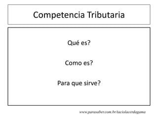 Competencia Tributaria

        Qué es?

       Como es?

     Para que sirve?


            www.parasaber.com.br/taciolacerdagama
 