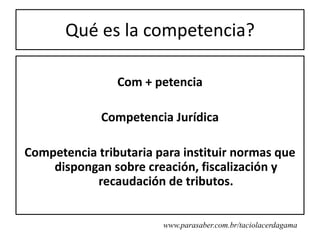 Qué es la competencia?

                Com + petencia

             Competencia Jurídica

Competencia tributaria para instituir normas que
    dispongan sobre creación, fiscalización y
            recaudación de tributos.


                        www.parasaber.com.br/taciolacerdagama
 