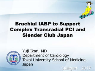 Brachial IABP to Support
Complex Transradial PCI and
Slender Club Japan
Yuji Ikari, MD
Department of Cardiology
Tokai University School of Medicine,
Japan
Stuttgart 2017
 
