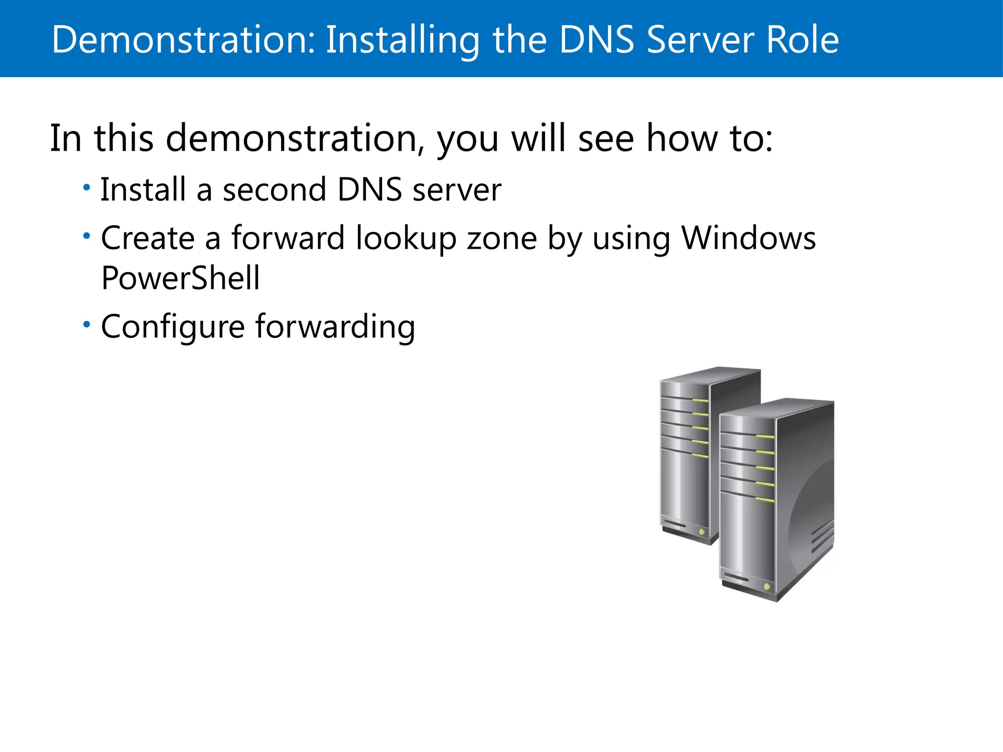 Demonstration: Installing the DNS Server Role
In this demonstration, you will see how to:
• Install a second DNS server
• Create a forward lookup zone by using Windows
PowerShell
• Configure forwarding
 