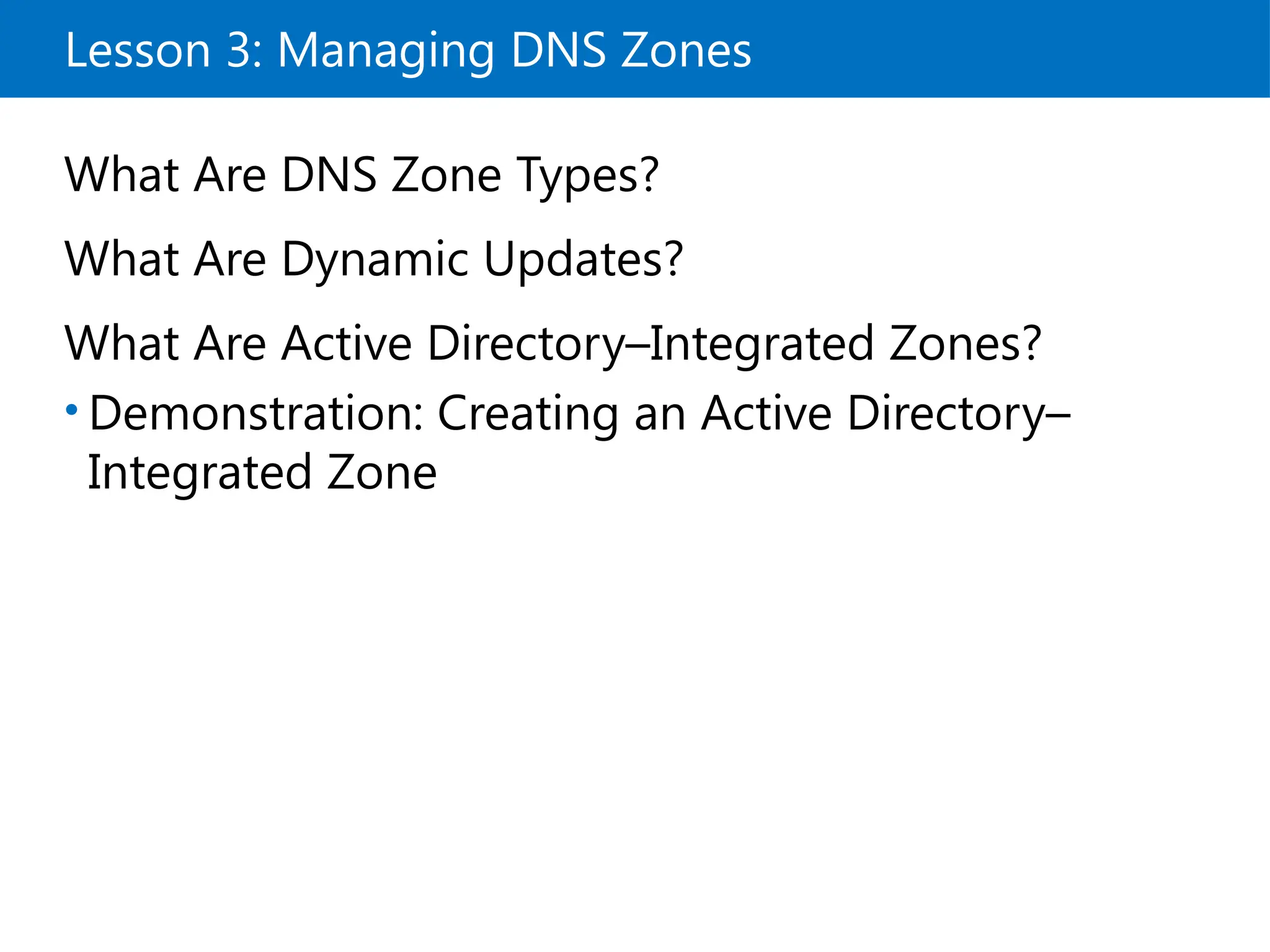 Lesson 3: Managing DNS Zones
What Are DNS Zone Types?
What Are Dynamic Updates?
What Are Active Directory–Integrated Zones?
• Demonstration: Creating an Active Directory–
Integrated Zone
 