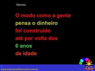 www.educacaofinanceira.com.br
7
Gênese
O modo como a gente
pensa o dinheiro
foi construído
até por volta dos
6 anos
de idade
 