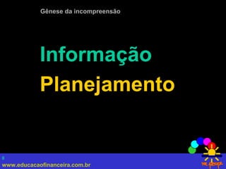 www.educacaofinanceira.com.br
8
Gênese da incompreensão
Informação
Planejamento
 