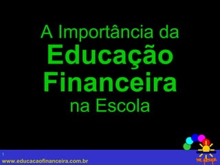 www.educacaofinanceira.com.br
1
A Importância da
Educação
Financeira
na Escola
 