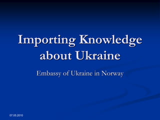 Importing Knowledge
         about Ukraine
             Embassy of Ukraine in Norway




07.05.2010
 