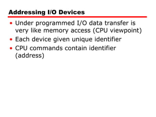 Addressing I/O Devices Under programmed I/O data transfer is very like memory access (CPU viewpoint) Each device given unique identifier CPU commands contain identifier (address) 
