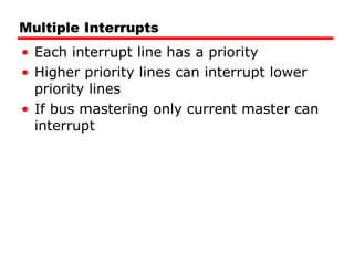 Multiple Interrupts Each interrupt line has a priority Higher priority lines can interrupt lower priority lines If bus mastering only current master can interrupt 