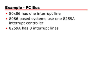 Example - PC Bus
• 80x86 has one interrupt line
• 8086 based systems use one 8259A
interrupt controller
• 8259A has 8 interrupt lines
 