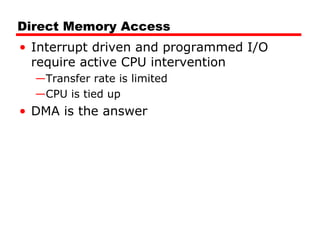 Direct Memory Access
• Interrupt driven and programmed I/O
require active CPU intervention
—Transfer rate is limited
—CPU is tied up
• DMA is the answer
 