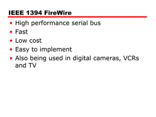 IEEE 1394 FireWire
• High performance serial bus
• Fast
• Low cost
• Easy to implement
• Also being used in digital cameras, VCRs
and TV
 