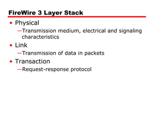 FireWire 3 Layer Stack
• Physical
—Transmission medium, electrical and signaling
characteristics
• Link
—Transmission of data in packets
• Transaction
—Request-response protocol
 