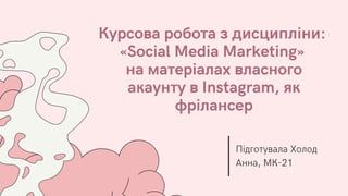 Курсова робота з дисципліни:
«Social Media Marketing»
на матеріалах власного
акаунту в Instagram, як
фрілансер
Підготувала Холод
Анна, МК-21
 