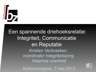 Een spannende driehoeksrelatie:
   Integriteit, Communicatie
          en Reputatie
        Kristien Verbraeken,
     coördinator Integriteitszorg
         Vlaamse overheid
     Kortomcongres, 7 mei 2012
 