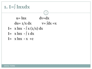 1. I= lnxdxANIVAL TORRE	  	  u= lnx               dv=dx		du= 1/x dx            v= dx =x  	I= 	x lnx  -  x (1/x) dx 	I= 	x lnx  -  1 dx   	I= 	x lnx  - x  +c3