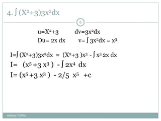 4.  (X2+3)3x2dx			u=X2+3           dv=3x2dx			Du= 2x dx         v=  3x2dx = x3 I= (X2+3)3x2dx  =  (X2+3 )x3  -  x3 2x dx 	I=   (x5 +3 x3 )  -  2x4  dx	I= (x5 +3 x3 )  - 2/5  x5    +cANIVAL TORRE6