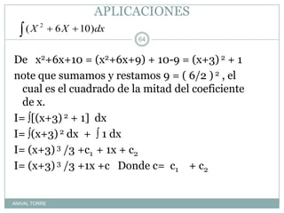 APLICACIONESANIVAL TORREDe   x2+6x+10 = (x2+6x+9) + 10-9 = (x+3) 2 + 1note que sumamos y restamos 9 = ( 6/2 ) 2 , el cual es el cuadrado de la mitad del coeficiente de x.I= [(x+3) 2 + 1]  dx I= (x+3) 2 dx  +   1 dx I= (x+3) 3 /3 +c1  + 1x + c2I= (x+3) 3 /3 +1x +c   Donde c=  c1    + c264