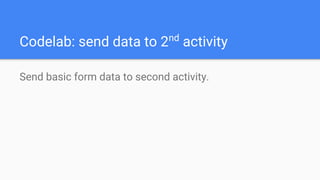 Codelab: send data to 2nd
activity
Send basic form data to second activity.
 