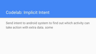 Codelab: Implicit Intent
Send intent to android system to find out which activity can
take action with extra data. some
 