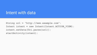 Intent with data
String url = "http://www.example.com";
Intent intent = new Intent(Intent.ACTION_VIEW);
intent.setData(Uri.parse(url));
startActivity(intent);
 