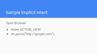 Sample Implicit Intent
Open Browser
● Intent.ACTION_VIEW
● Uri.parse("http://google.com");
 