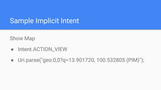 Sample Implicit Intent
Show Map
● Intent.ACTION_VIEW
● Uri.parse("geo:0,0?q=13.901720, 100.532805 (PIM)");
 