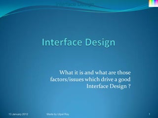 Interface Design




                           What it is and what are those
                       factors/issues which drive a good
                                       Interface Design ?



-13   January 2012   -Made   by Utpal Ray                   -1
 