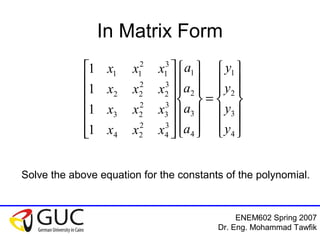 ENEM602 Spring 2007
Dr. Eng. Mohammad Tawfik
In Matrix Form














=




























4
3
2
1
4
3
2
1
3
4
2
24
3
3
2
23
3
2
2
22
3
1
2
11
1
1
1
1
y
y
y
y
a
a
a
a
xxx
xxx
xxx
xxx
Solve the above equation for the constants of the polynomial.
 